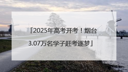 2025年高考开考！烟台3.07万名学子赶考逐梦